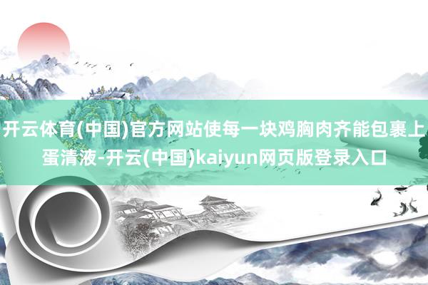 开云体育(中国)官方网站使每一块鸡胸肉齐能包裹上蛋清液-开云(中国)kaiyun网页版登录入口