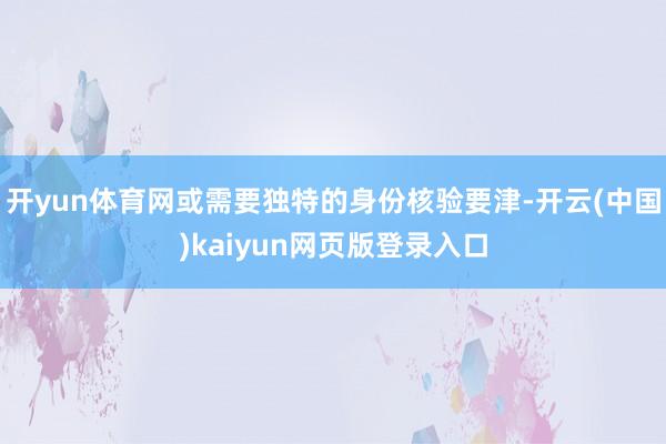 开yun体育网或需要独特的身份核验要津-开云(中国)kaiyun网页版登录入口