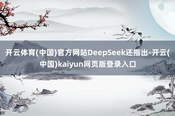 开云体育(中国)官方网站DeepSeek还指出-开云(中国)kaiyun网页版登录入口