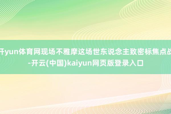 开yun体育网现场不雅摩这场世东说念主致密标焦点战-开云(中国)kaiyun网页版登录入口