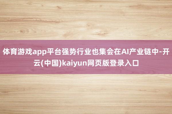 体育游戏app平台强势行业也集会在AI产业链中-开云(中国)kaiyun网页版登录入口