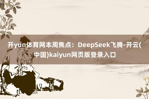 开yun体育网　　本周焦点：DeepSeek飞腾-开云(中国)kaiyun网页版登录入口