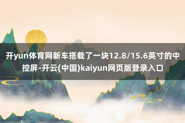 开yun体育网新车搭载了一块12.8/15.6英寸的中控屏-开云(中国)kaiyun网页版登录入口
