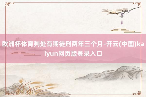 欧洲杯体育判处有期徒刑两年三个月-开云(中国)kaiyun网页版登录入口