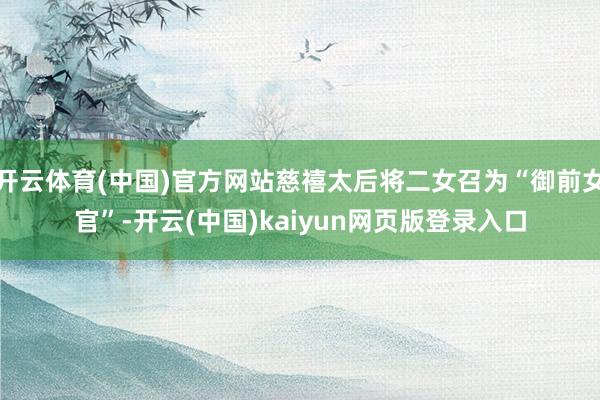 开云体育(中国)官方网站慈禧太后将二女召为“御前女官”-开云(中国)kaiyun网页版登录入口