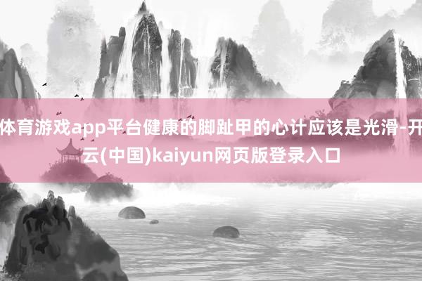 体育游戏app平台健康的脚趾甲的心计应该是光滑-开云(中国)kaiyun网页版登录入口