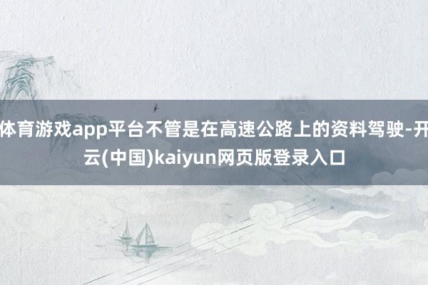 体育游戏app平台不管是在高速公路上的资料驾驶-开云(中国)kaiyun网页版登录入口