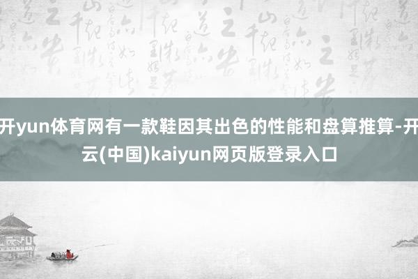 开yun体育网有一款鞋因其出色的性能和盘算推算-开云(中国)kaiyun网页版登录入口