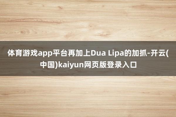 体育游戏app平台再加上Dua Lipa的加抓-开云(中国)kaiyun网页版登录入口