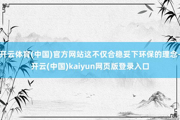 开云体育(中国)官方网站这不仅合稳妥下环保的理念-开云(中国)kaiyun网页版登录入口