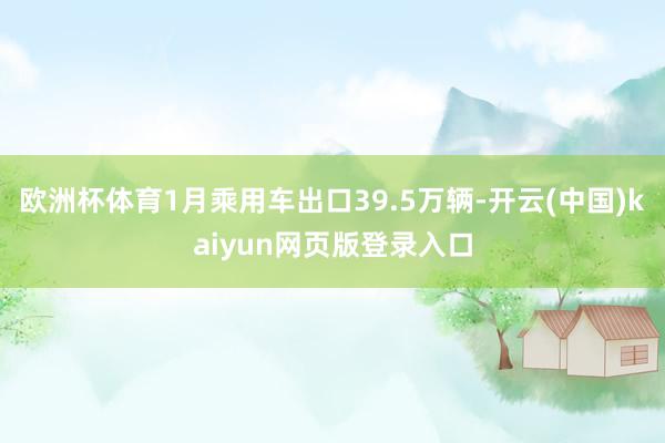 欧洲杯体育1月乘用车出口39.5万辆-开云(中国)kaiyun网页版登录入口