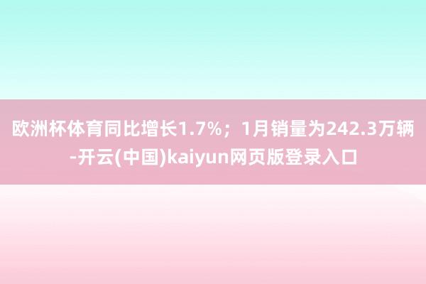 欧洲杯体育同比增长1.7%；1月销量为242.3万辆-开云(中国)kaiyun网页版登录入口