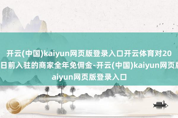 开云(中国)kaiyun网页版登录入口开云体育对2025年5月1日前入驻的商家全年免佣金-开云(中国)kaiyun网页版登录入口