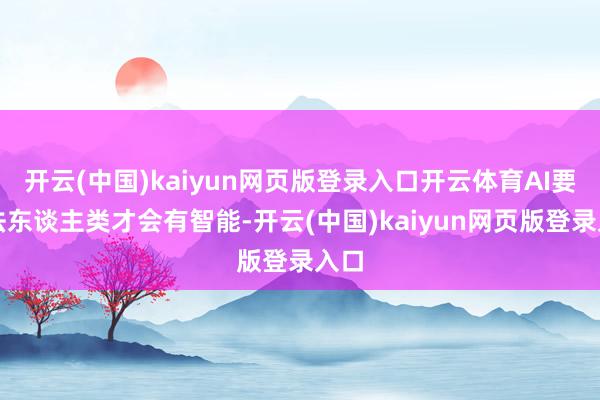 开云(中国)kaiyun网页版登录入口开云体育AI要效法东谈主类才会有智能-开云(中国)kaiyun网页版登录入口