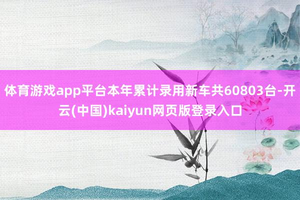 体育游戏app平台本年累计录用新车共60803台-开云(中国)kaiyun网页版登录入口