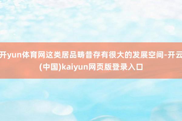 开yun体育网这类居品畴昔存有很大的发展空间-开云(中国)kaiyun网页版登录入口