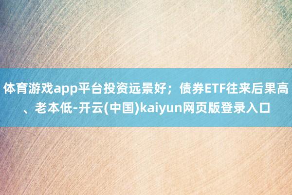 体育游戏app平台投资远景好；债券ETF往来后果高、老本低-开云(中国)kaiyun网页版登录入口