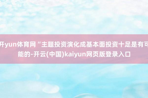 开yun体育网“主题投资演化成基本面投资十足是有可能的-开云(中国)kaiyun网页版登录入口