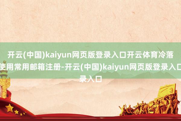开云(中国)kaiyun网页版登录入口开云体育冷落使用常用邮箱注册-开云(中国)kaiyun网页版登录入口