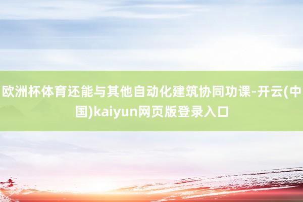 欧洲杯体育还能与其他自动化建筑协同功课-开云(中国)kaiyun网页版登录入口