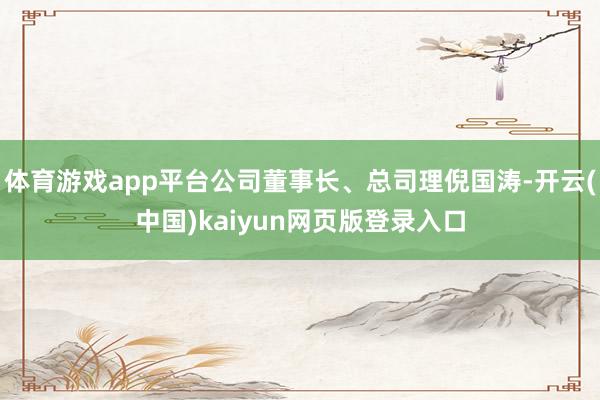 体育游戏app平台公司董事长、总司理倪国涛-开云(中国)kaiyun网页版登录入口