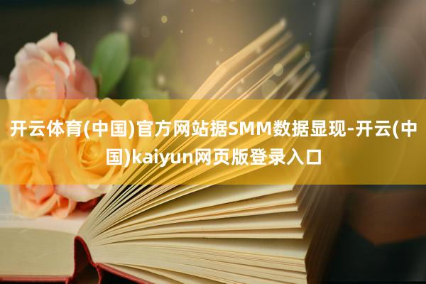 开云体育(中国)官方网站　　据SMM数据显现-开云(中国)kaiyun网页版登录入口