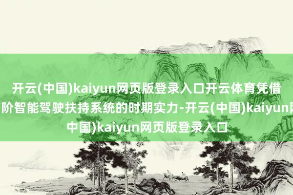 开云(中国)kaiyun网页版登录入口开云体育凭借“天使之眼”高阶智能驾驶扶持系统的时期实力-开云(中国)kaiyun网页版登录入口