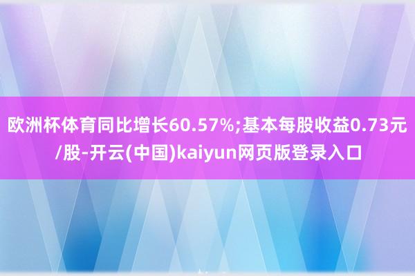 欧洲杯体育同比增长60.57%;基本每股收益0.73元/股-开云(中国)kaiyun网页版登录入口