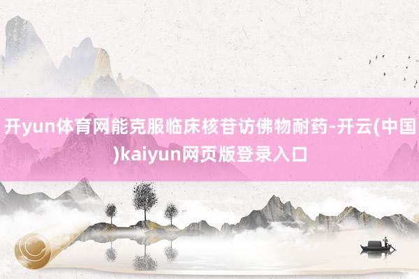 开yun体育网能克服临床核苷访佛物耐药-开云(中国)kaiyun网页版登录入口