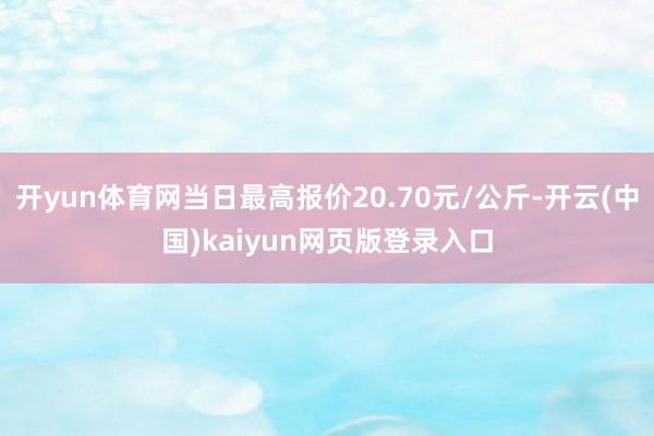 开yun体育网当日最高报价20.70元/公斤-开云(中国)kaiyun网页版登录入口