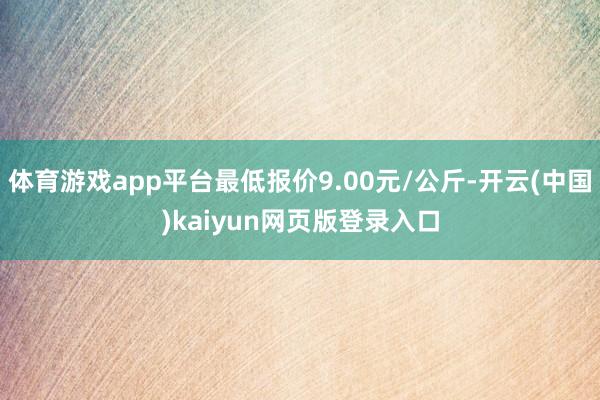 体育游戏app平台最低报价9.00元/公斤-开云(中国)kaiyun网页版登录入口