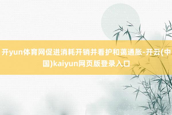 开yun体育网促进消耗开销并看护和蔼通胀-开云(中国)kaiyun网页版登录入口