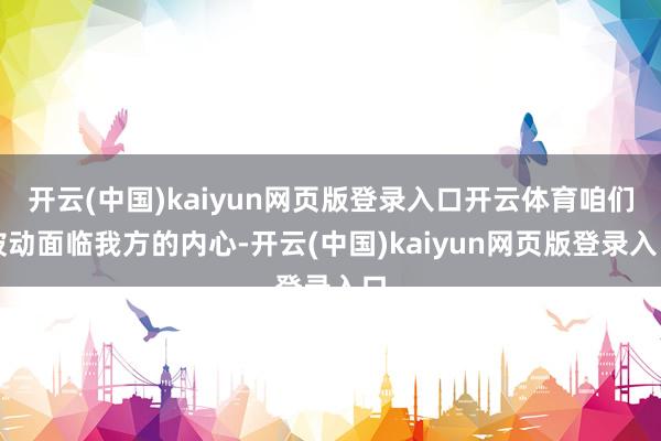 开云(中国)kaiyun网页版登录入口开云体育咱们被动面临我方的内心-开云(中国)kaiyun网页版登录入口