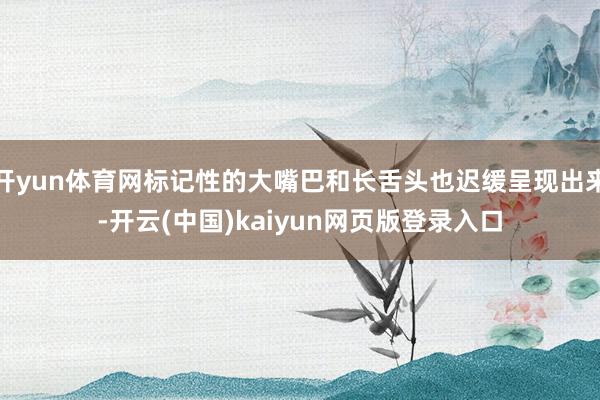 开yun体育网标记性的大嘴巴和长舌头也迟缓呈现出来-开云(中国)kaiyun网页版登录入口