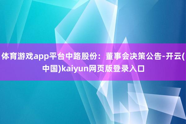 体育游戏app平台中路股份：董事会决策公告-开云(中国)kaiyun网页版登录入口