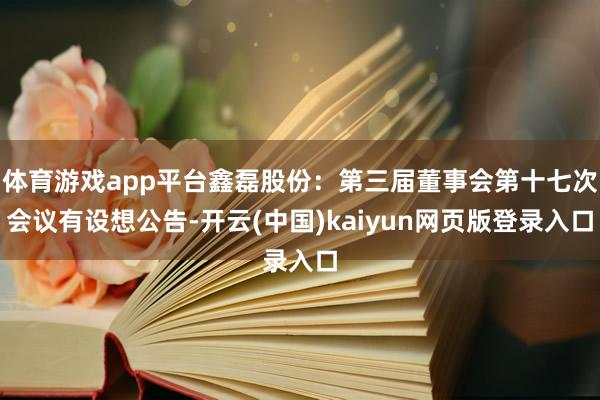 体育游戏app平台鑫磊股份：第三届董事会第十七次会议有设想公告-开云(中国)kaiyun网页版登录入口