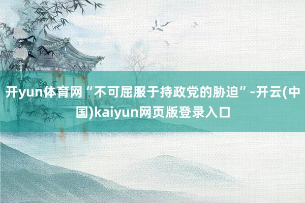 开yun体育网“不可屈服于持政党的胁迫”-开云(中国)kaiyun网页版登录入口