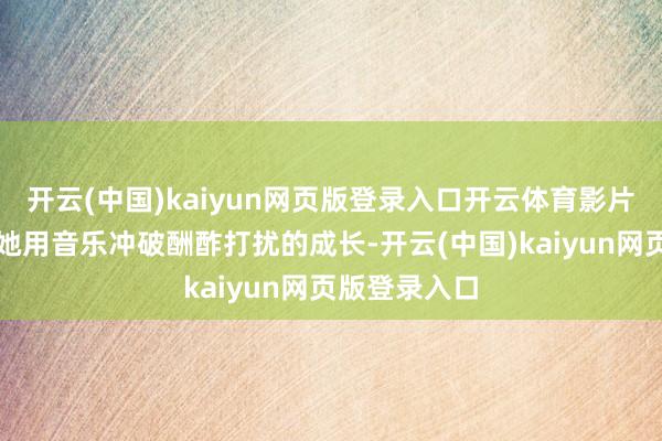 开云(中国)kaiyun网页版登录入口开云体育影片不仅展现了她用音乐冲破酬酢打扰的成长-开云(中国)kaiyun网页版登录入口
