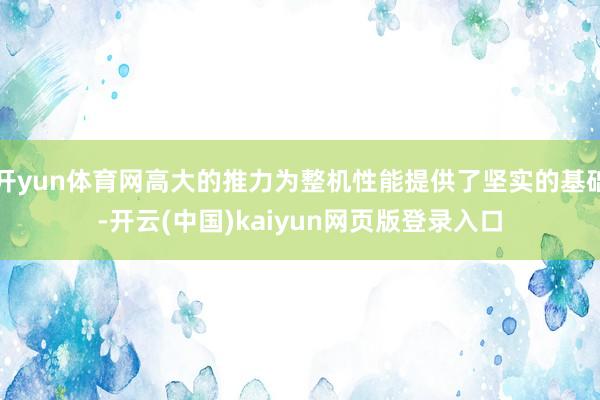 开yun体育网高大的推力为整机性能提供了坚实的基础-开云(中国)kaiyun网页版登录入口