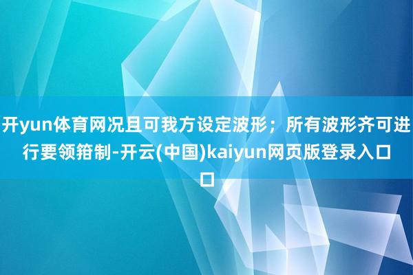 开yun体育网况且可我方设定波形；所有波形齐可进行要领箝制-开云(中国)kaiyun网页版登录入口
