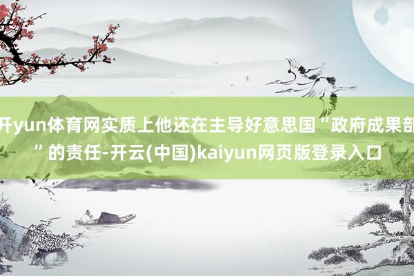 开yun体育网实质上他还在主导好意思国“政府成果部”的责任-开云(中国)kaiyun网页版登录入口
