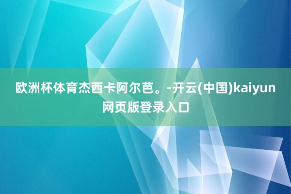 欧洲杯体育杰西卡阿尔芭。-开云(中国)kaiyun网页版登录入口