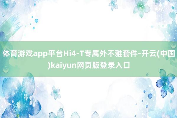 体育游戏app平台Hi4-T专属外不雅套件-开云(中国)kaiyun网页版登录入口