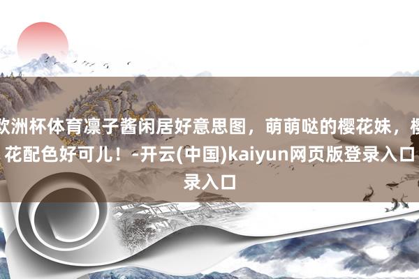 欧洲杯体育凛子酱闲居好意思图，萌萌哒的樱花妹，樱花配色好可儿！-开云(中国)kaiyun网页版登录入口