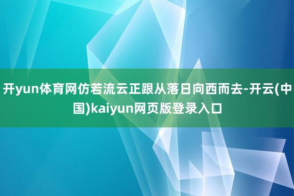 开yun体育网仿若流云正跟从落日向西而去-开云(中国)kaiyun网页版登录入口