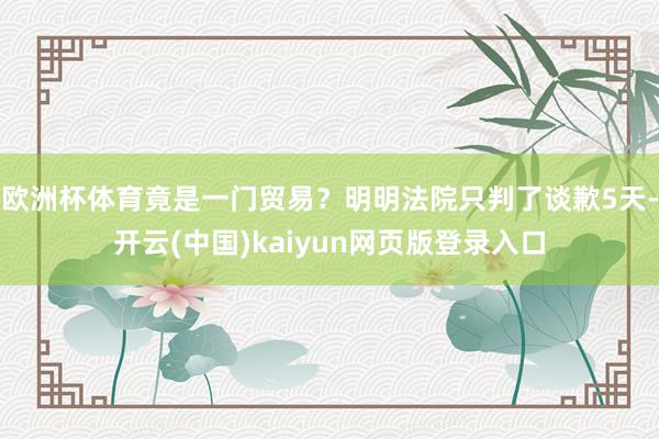 欧洲杯体育竟是一门贸易？明明法院只判了谈歉5天-开云(中国)kaiyun网页版登录入口