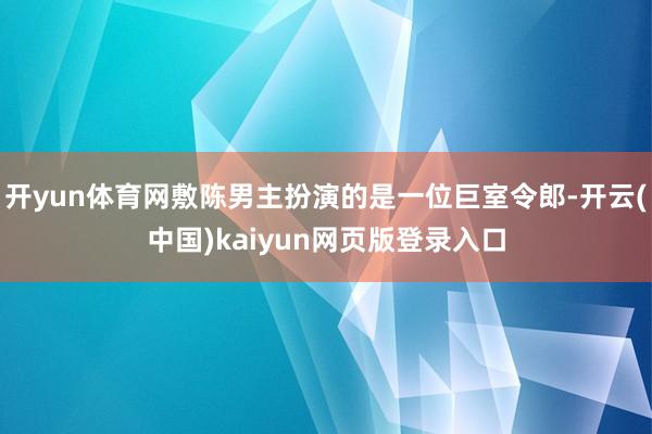 开yun体育网敷陈男主扮演的是一位巨室令郎-开云(中国)kaiyun网页版登录入口