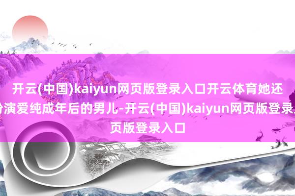开云(中国)kaiyun网页版登录入口开云体育她还将扮演爱纯成年后的男儿-开云(中国)kaiyun网页版登录入口