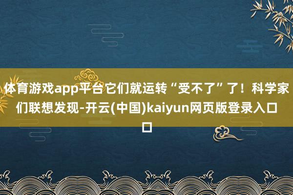 体育游戏app平台它们就运转“受不了”了！科学家们联想发现-开云(中国)kaiyun网页版登录入口