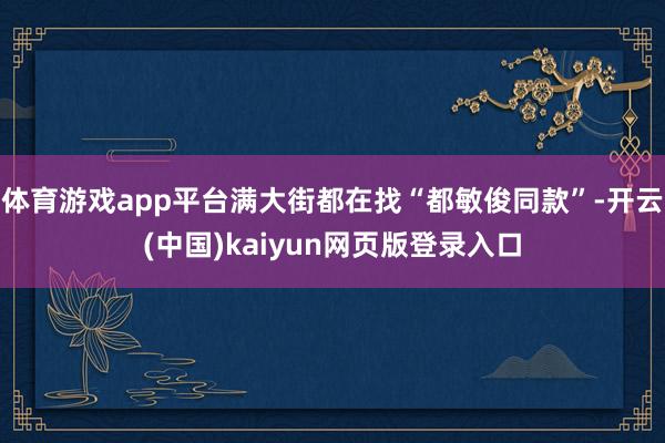 体育游戏app平台满大街都在找“都敏俊同款”-开云(中国)kaiyun网页版登录入口